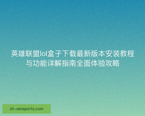 英雄联盟lol盒子下载最新版本安装教程与功能详解指南全面体验攻略
