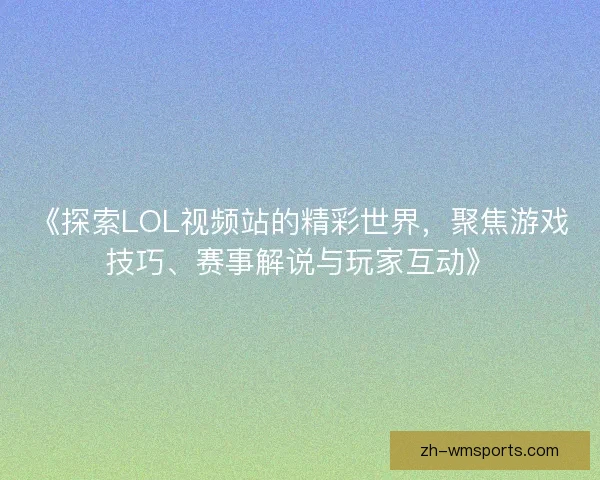 《探索LOL视频站的精彩世界，聚焦游戏技巧、赛事解说与玩家互动》