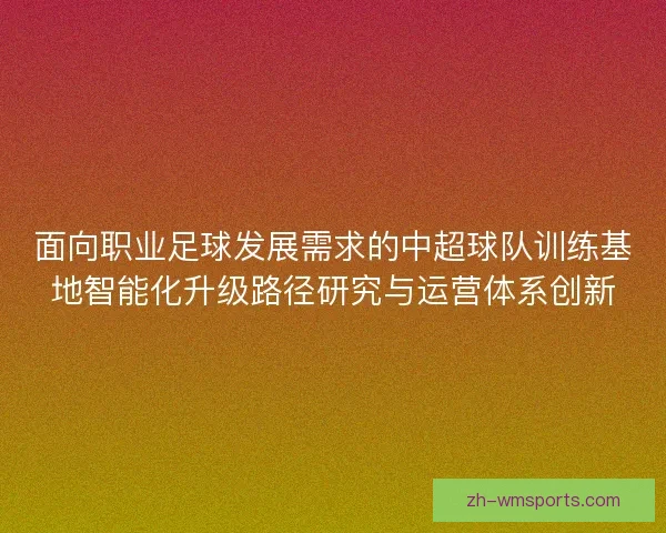 面向职业足球发展需求的中超球队训练基地智能化升级路径研究与运营体系创新