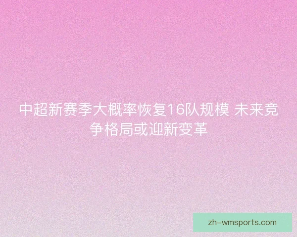 中超新赛季大概率恢复16队规模 未来竞争格局或迎新变革