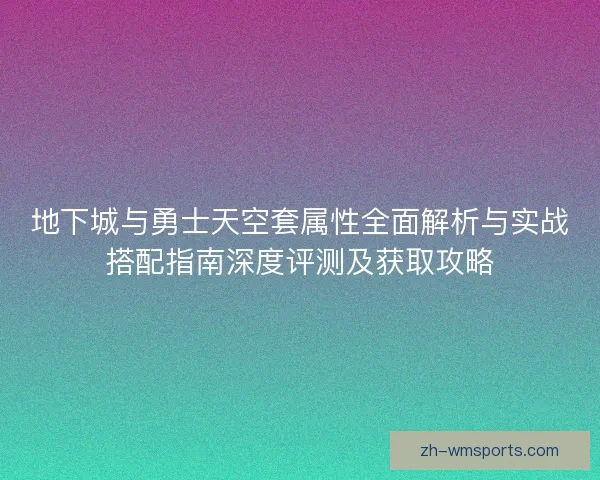 地下城与勇士天空套属性全面解析与实战搭配指南深度评测及获取攻略